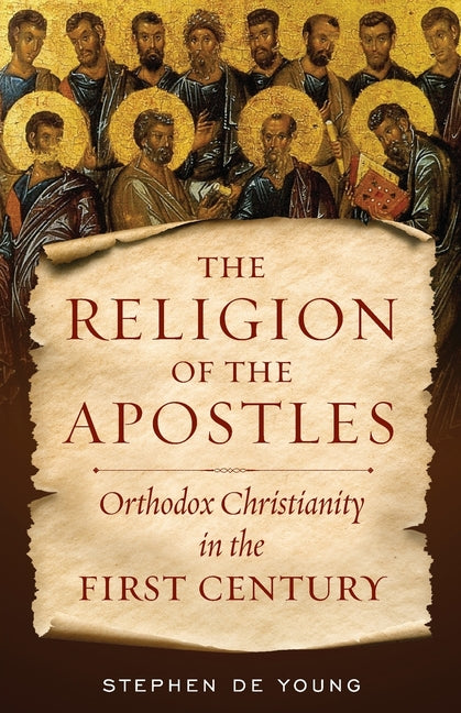 The Religion of the Apostles: Orthodox Christianity in the First Century Ancient Faith Publishing