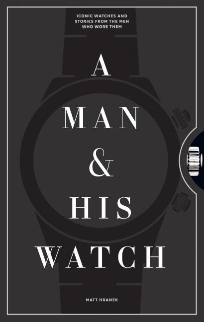 A Man & His Watch: Iconic Watches and Stories from the Men Who Wore Them Artisan Publishers