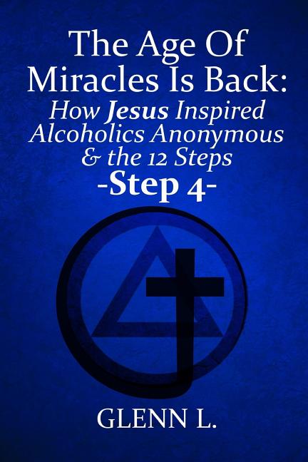 The Age Of Miracles Is Back: How Jesus Christ Inspired Alcoholics Anonymous & The 12 Steps: Step 4 Independently Published