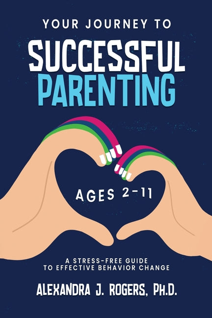 Your Journey to Successful Parenting: Ages 2-11 A Stress-Free Guide to Effective Behavior Change Rogers Books LLC